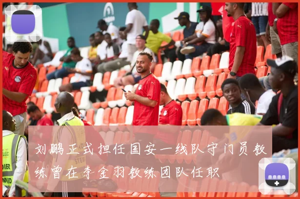 刘鹏正式担任国安一线队守门员教练曾在李金羽教练团队任职