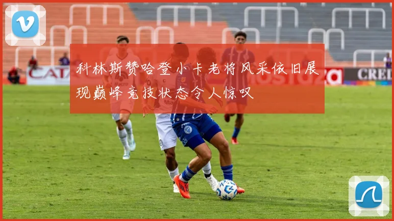 科林斯赞哈登小卡老将风采依旧展现巅峰竞技状态令人惊叹