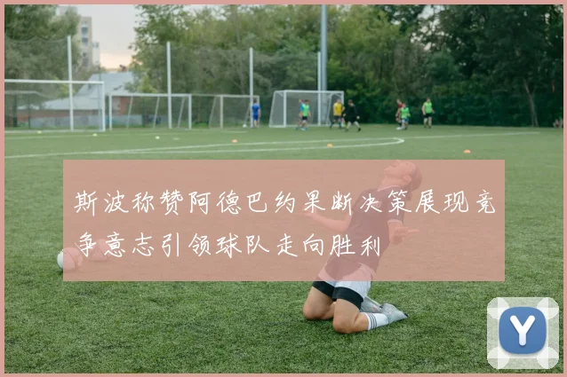 斯波称赞阿德巴约果断决策展现竞争意志引领球队走向胜利