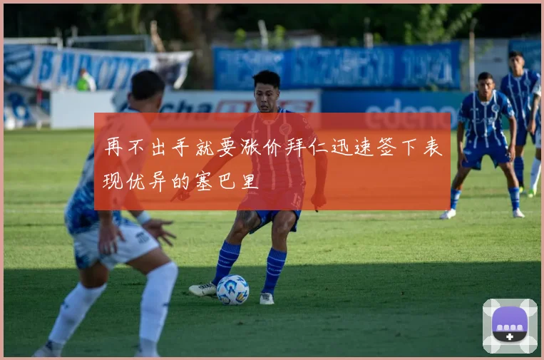 再不出手就要涨价拜仁迅速签下表现优异的塞巴里