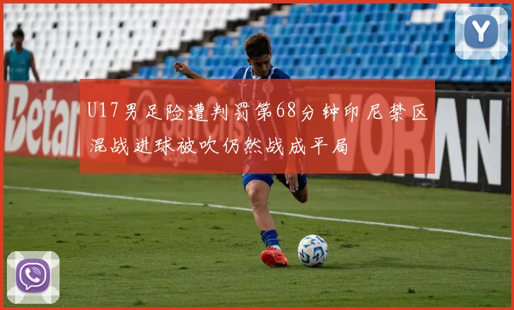 U17男足险遭判罚第68分钟印尼禁区混战进球被吹仍然战成平局