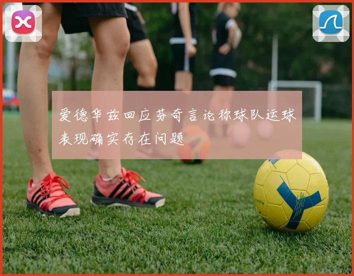 爱德华兹回应芬奇言论称球队运球表现确实存在问题