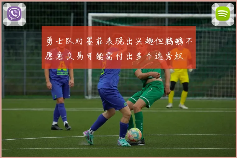 勇士队对墨菲表现出兴趣但鹈鹕不愿意交易可能需付出多个选秀权