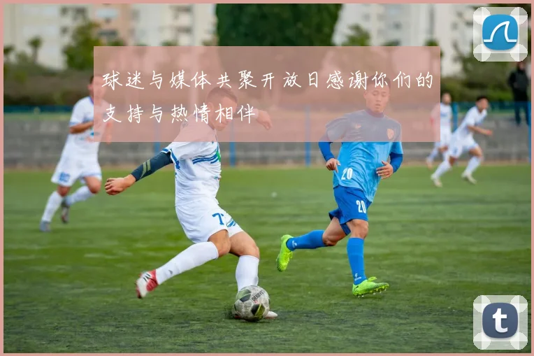 球迷与媒体共聚开放日感谢你们的支持与热情相伴