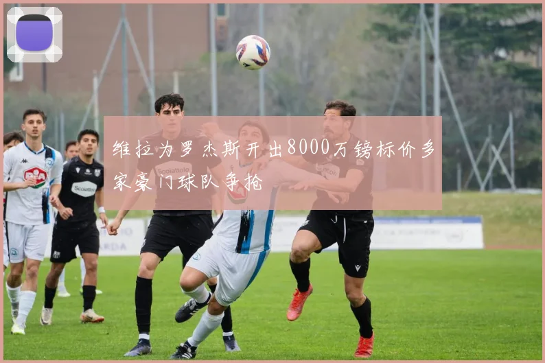维拉为罗杰斯开出8000万镑标价多家豪门球队争抢