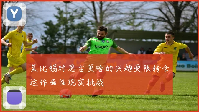 莱比锡对恩古莫哈的兴趣受限转会运作面临现实挑战