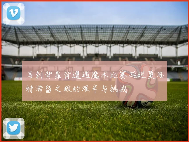 马刺背靠背遭遇魔术比赛延迟夏洛特滞留之旅的艰辛与挑战