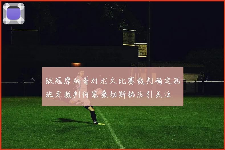 欧冠摩纳哥对尤文比赛裁判确定西班牙裁判何塞桑切斯执法引关注
