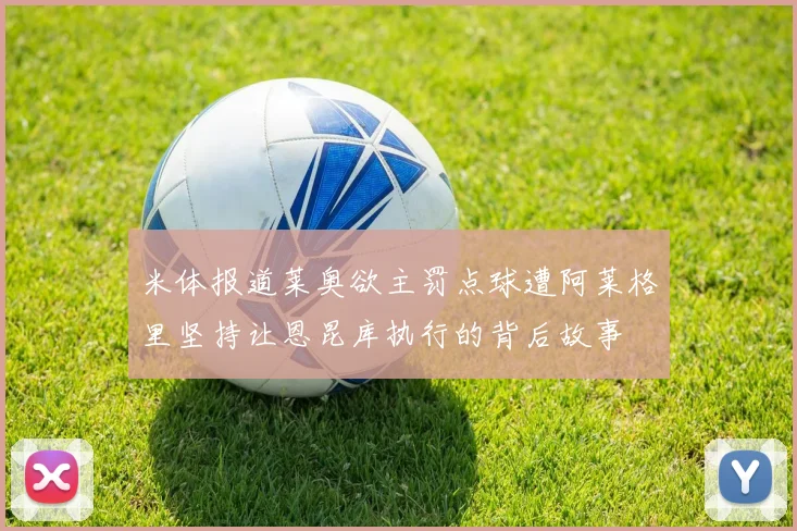米体报道莱奥欲主罚点球遭阿莱格里坚持让恩昆库执行的背后故事