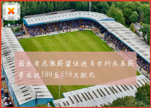 国米考虑涨薪留住迪马尔科未来薪资或达500至550万欧元