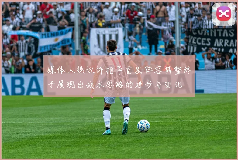 媒体人热议许指导首发阵容调整终于展现出战术思路的进步与变化
