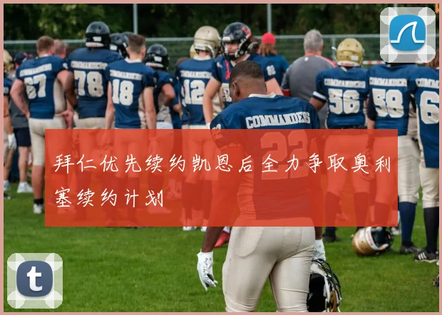 拜仁优先续约凯恩后全力争取奥利塞续约计划