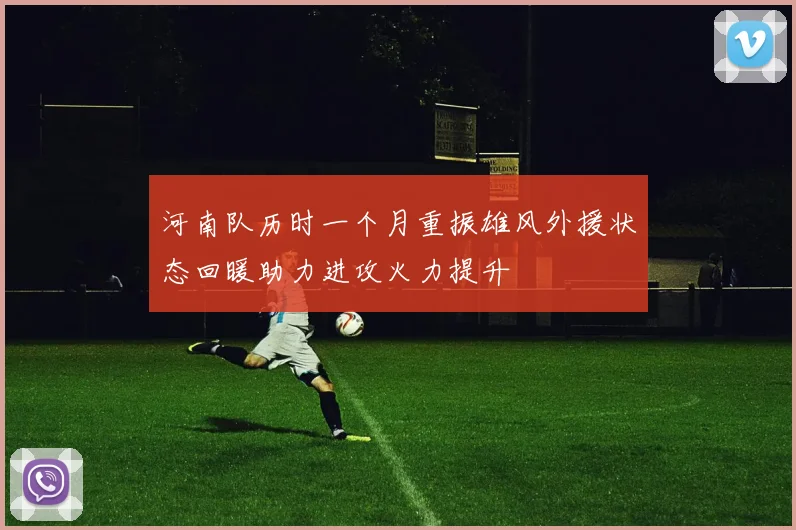 河南队历时一个月重振雄风外援状态回暖助力进攻火力提升