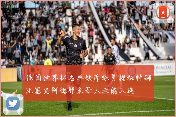 德国世界杯名单缺席球员揭秘特狮比塞克阿德耶米等人未能入选