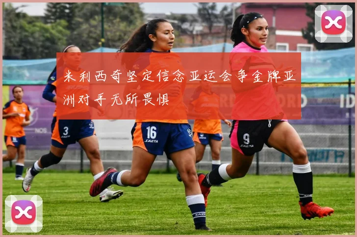 米利西奇坚定信念亚运会争金牌亚洲对手无所畏惧