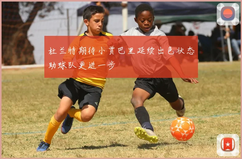 杜兰特期待小贾巴里延续出色状态助球队更进一步