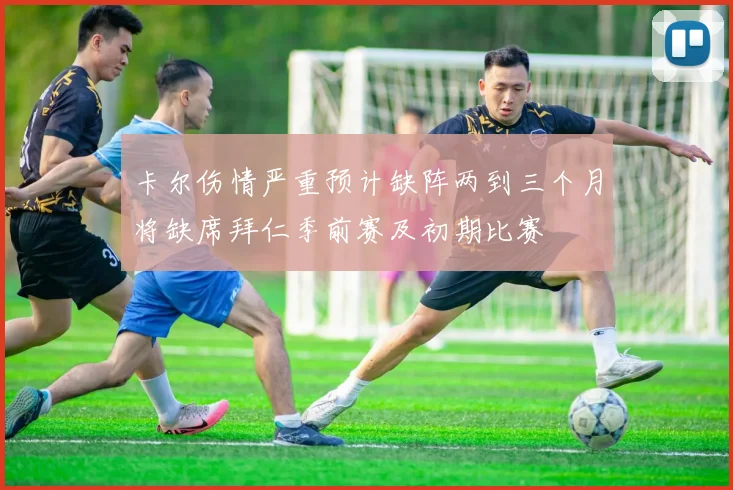 卡尔伤情严重预计缺阵两到三个月将缺席拜仁季前赛及初期比赛